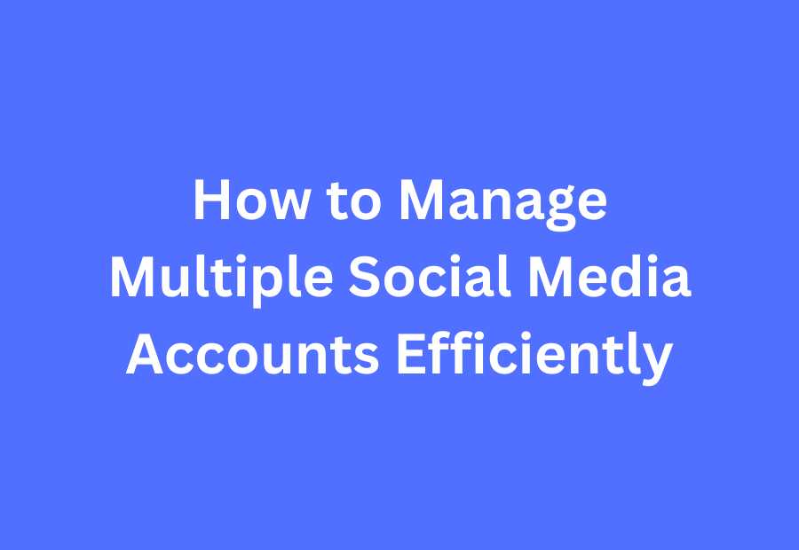 How to Manage Multiple Social Media Accounts Efficiently