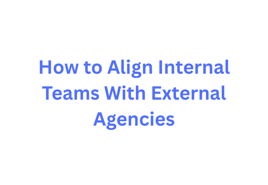 ow to align internal teams with external agencies