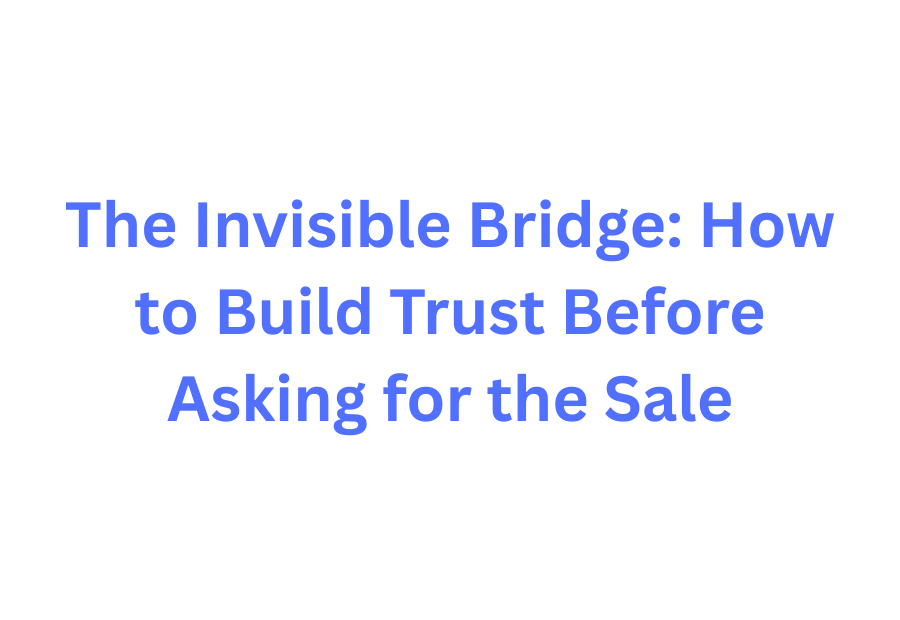 The Invisible Bridge: How to Build Trust Before Asking for the Sale