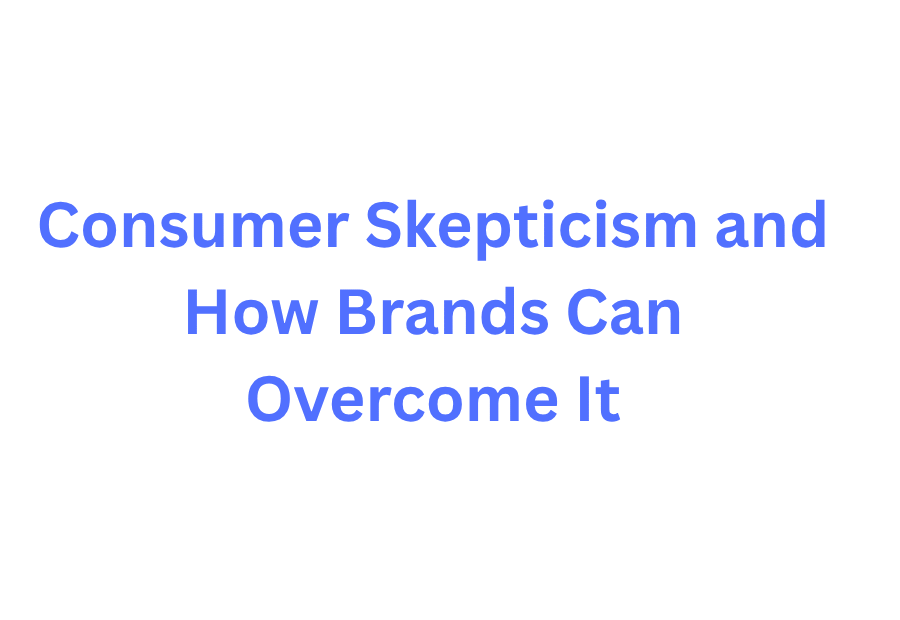 Consumer Skepticism: How Brands Can Build Trust and Win Customers