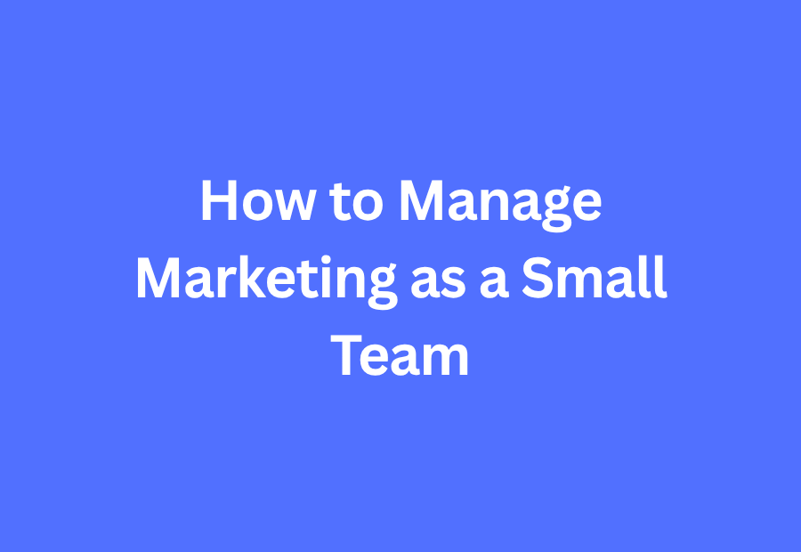 How to Manage Marketing as a Small Team