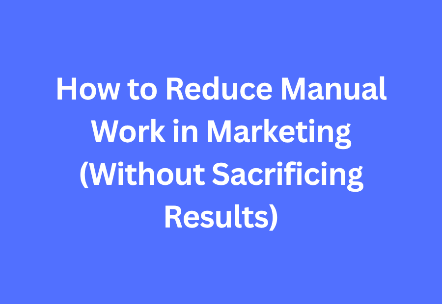 How to Reduce Manual Work in Marketing (Without Sacrificing Results)